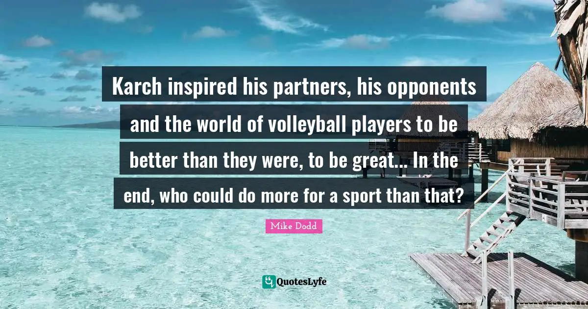 Karch inspired his partners, his opponents and the world of volleyball players to be better than they were, to be great... In the end, who could do more for a sport than that?
