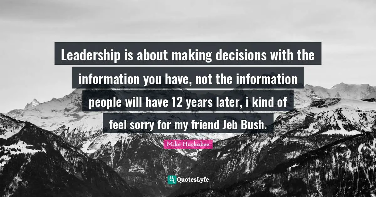 Leadership is about making decisions with the information you have, not the information people will have 12 years later, i kind of feel sorry for my friend Jeb Bush.