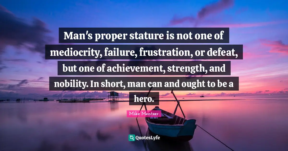 Man's proper stature is not one of mediocrity, failure, frustration, or defeat, but one of achievement, strength, and nobility. In short, man can and ought to be a hero.
