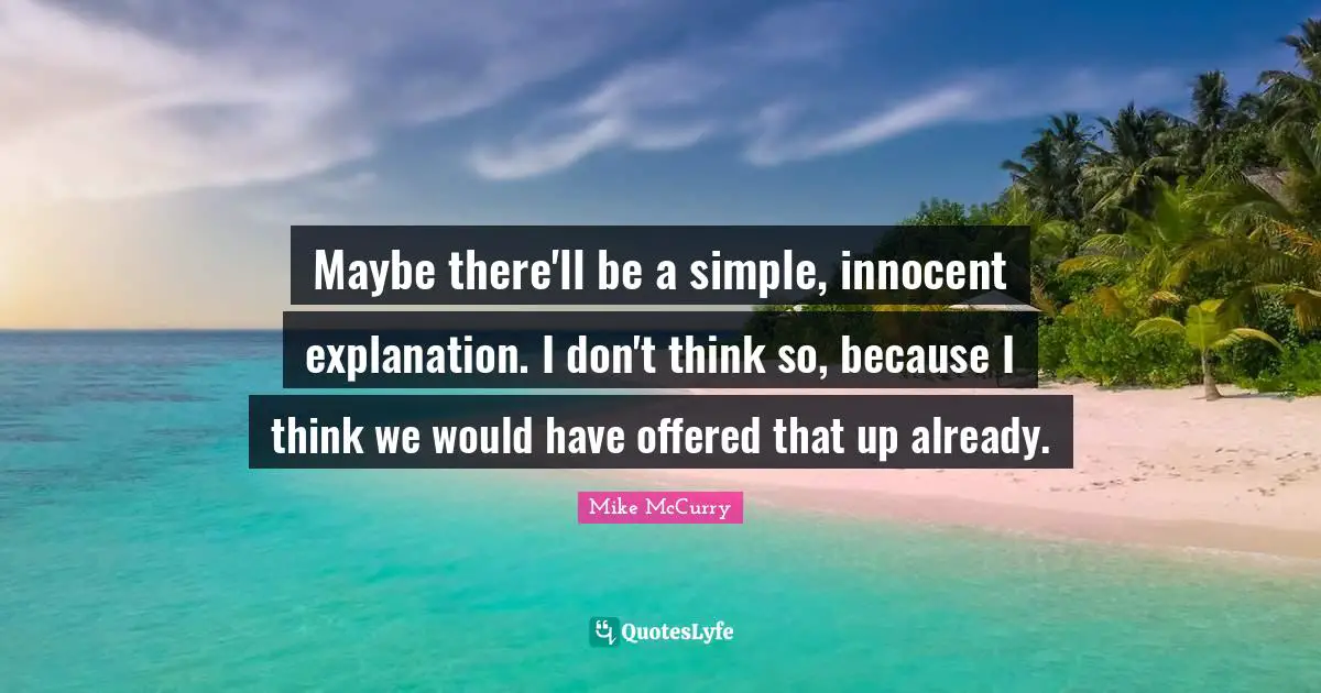 Maybe there'll be a simple, innocent explanation. I don't think so, because I think we would have offered that up already.