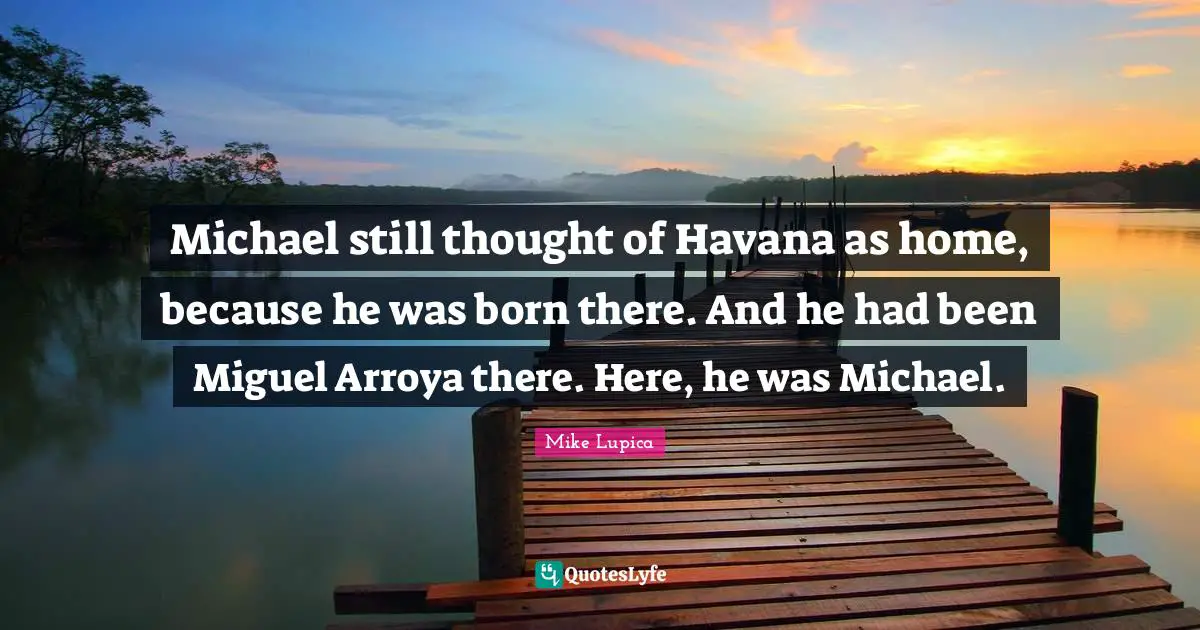 Michael still thought of Havana as home, because he was born there. And he had been Miguel Arroya there. Here, he was Michael.