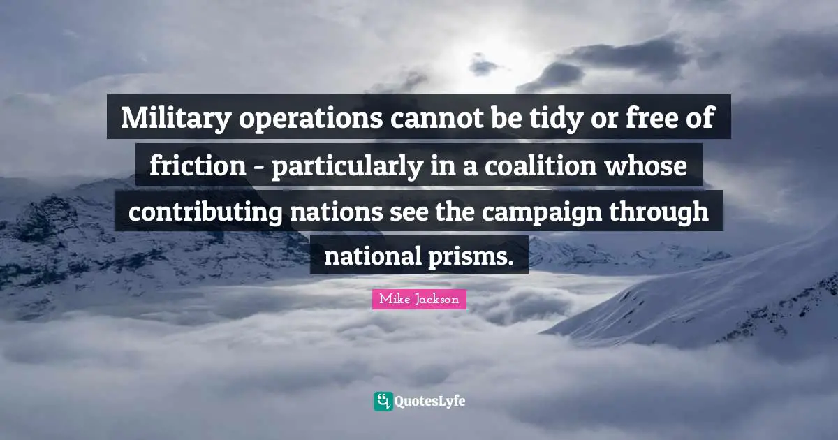 Friction Quotes: "Military operations cannot be tidy or free of friction - particularly in a coalition whose contributing nations see the campaign through national prisms."