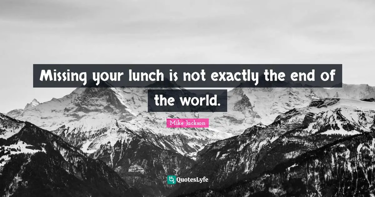 Missing your lunch is not exactly the end of the world.