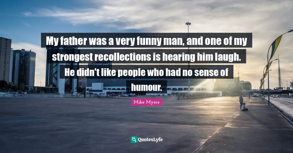 My father was a very funny man, and one of my strongest recollections is hearing him laugh. He didn't like people who had no sense of humour.
