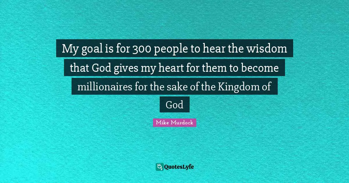 My goal is for 300 people to hear the wisdom that God gives my heart for them to become millionaires for the sake of the Kingdom of God