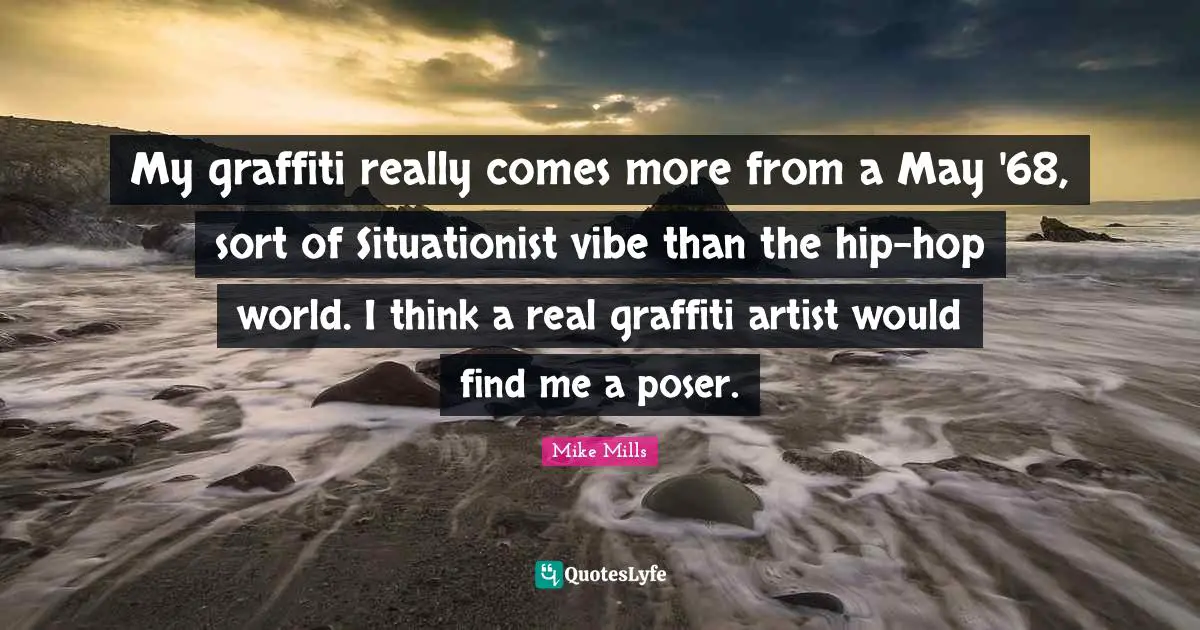 My graffiti really comes more from a May '68, sort of Situationist vibe than the hip-hop world. I think a real graffiti artist would find me a poser.