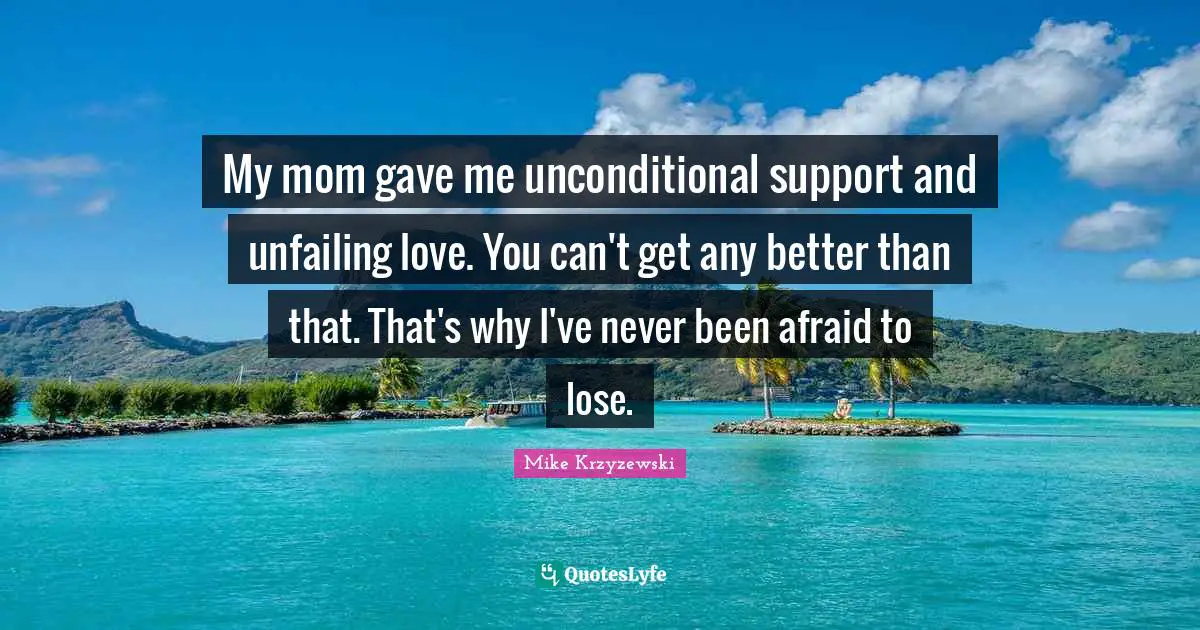 My mom gave me unconditional support and unfailing love. You can't get any better than that. That's why I've never been afraid to lose.
