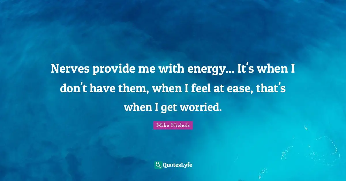 Nerves provide me with energy... It's when I don't have them, when I feel at ease, that's when I get worried.