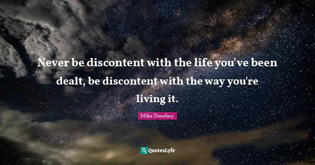 Never be discontent with the life you've been dealt, be discontent with the way you're living it.