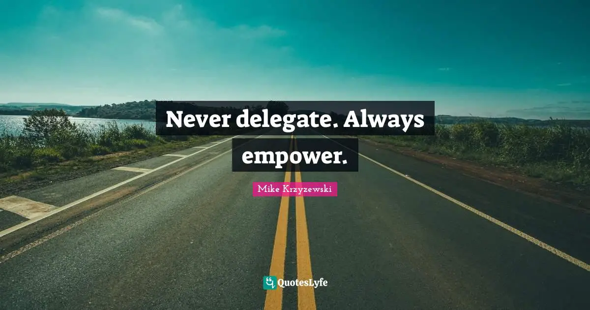 Never delegate. Always empower.