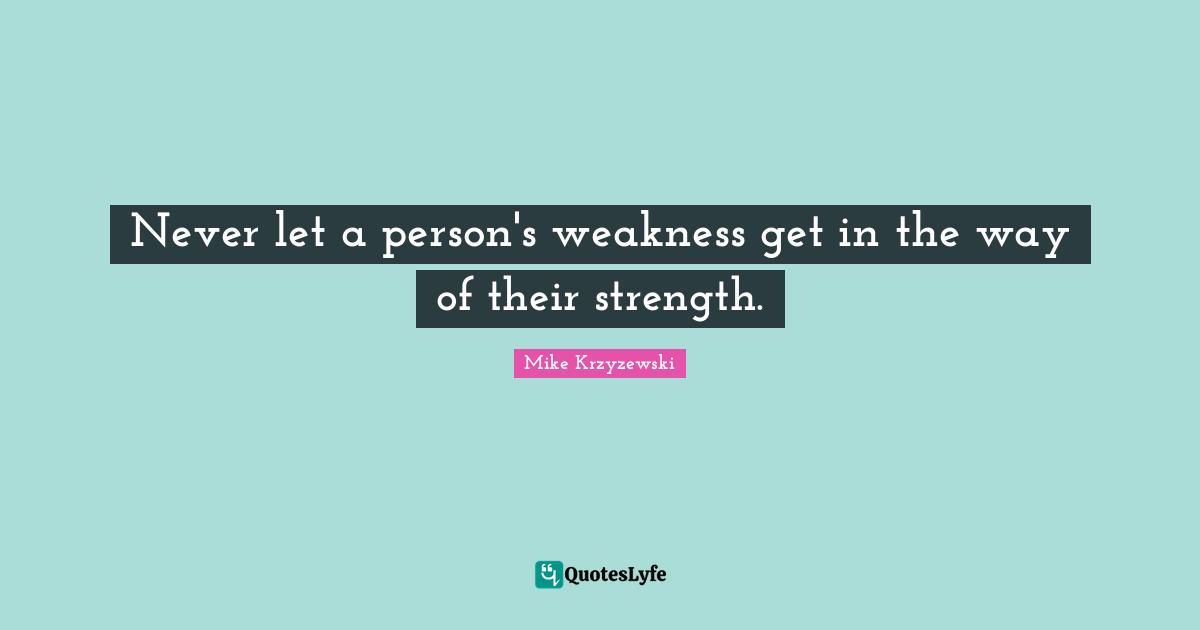 Never let a person's weakness get in the way of their strength.