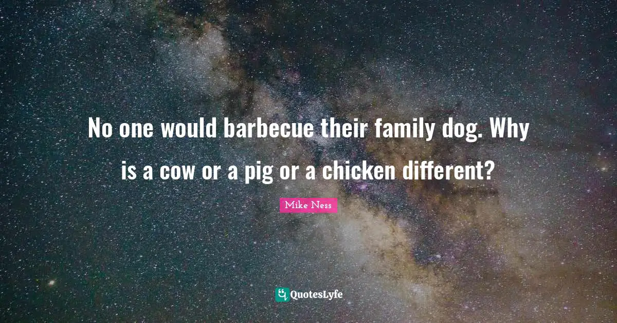 No one would barbecue their family dog. Why is a cow or a pig or a chicken different?