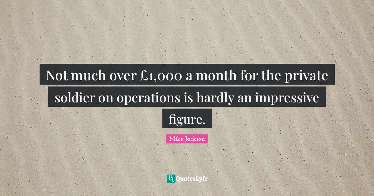 Not much over £1,000 a month for the private soldier on operations is hardly an impressive figure.