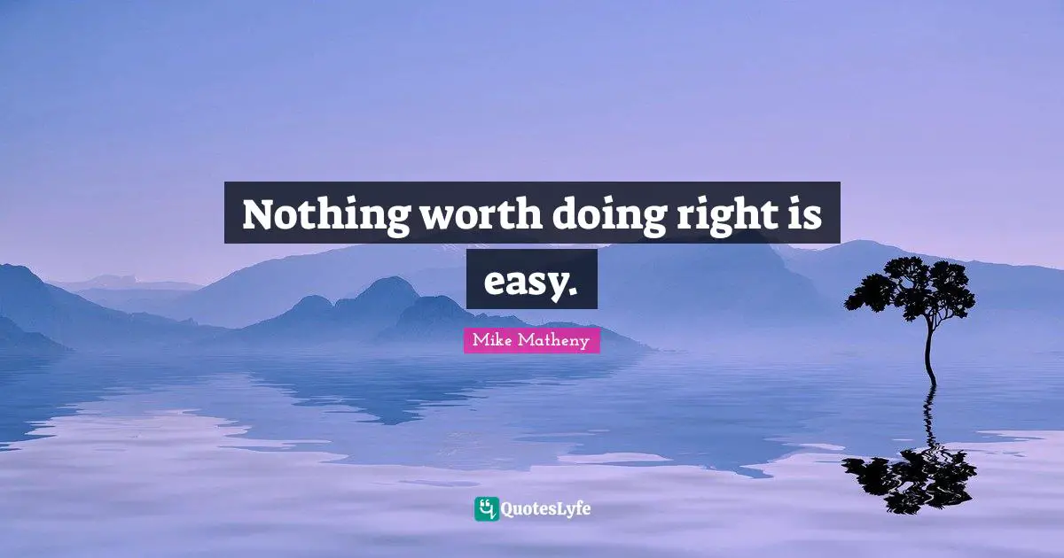 Nothing worth doing right is easy.