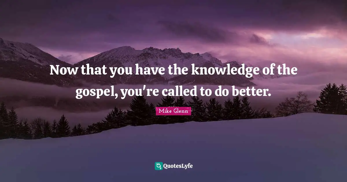 Now that you have the knowledge of the gospel, you're called to do better.
