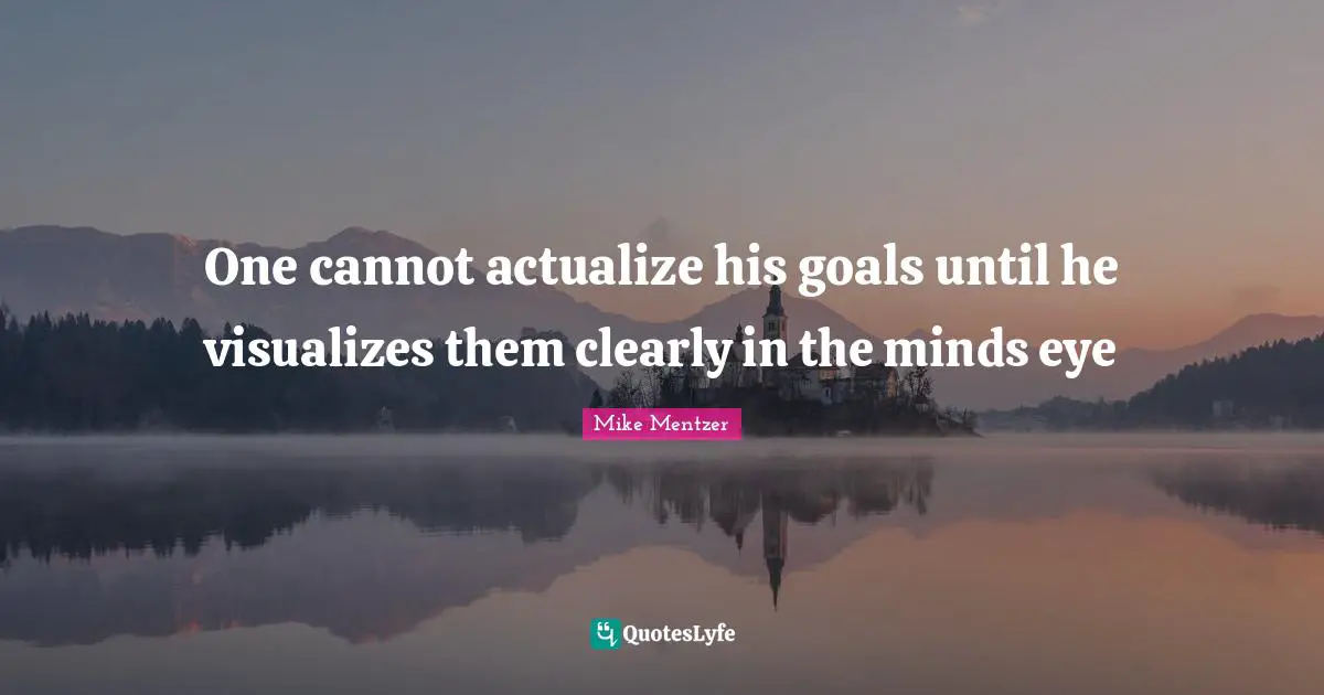 One cannot actualize his goals until he visualizes them clearly in the minds eye