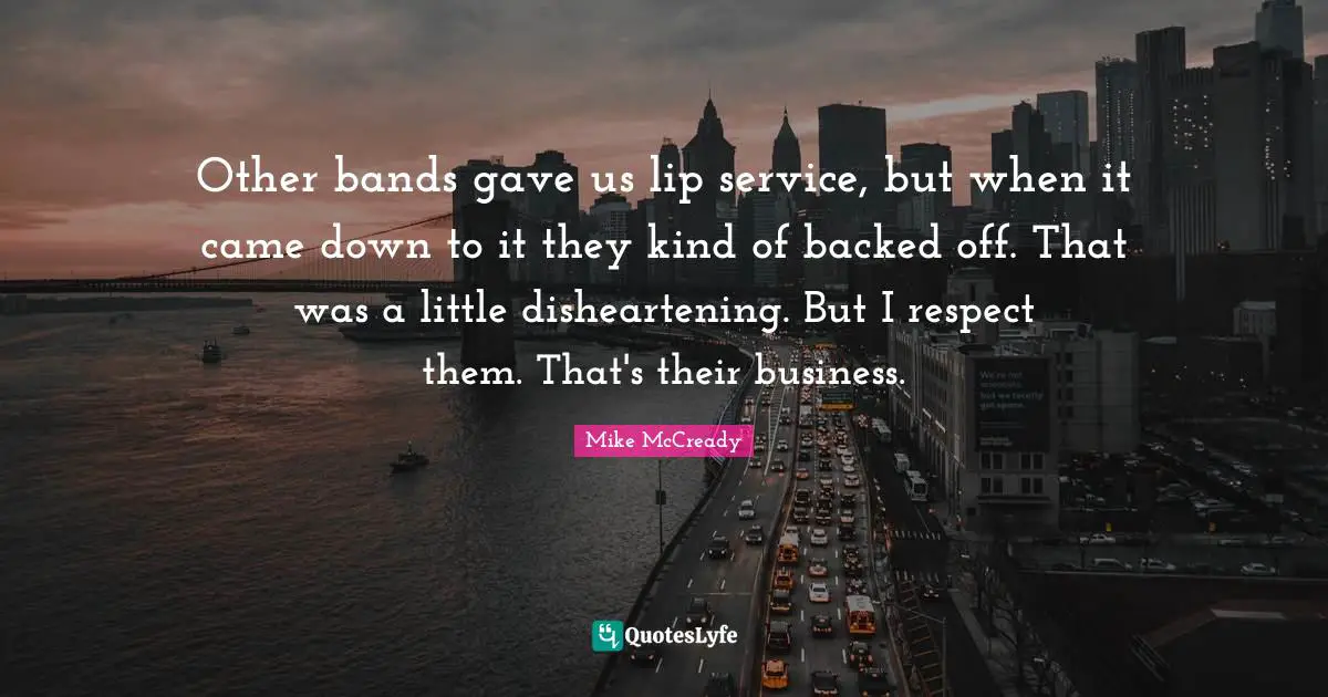 Band Quotes: "Other bands gave us lip service, but when it came down to it they kind of backed off. That was a little disheartening. But I respect them. That's their business."