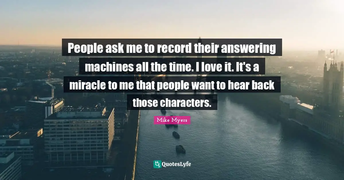 People ask me to record their answering machines all the time. I love it. It's a miracle to me that people want to hear back those characters.