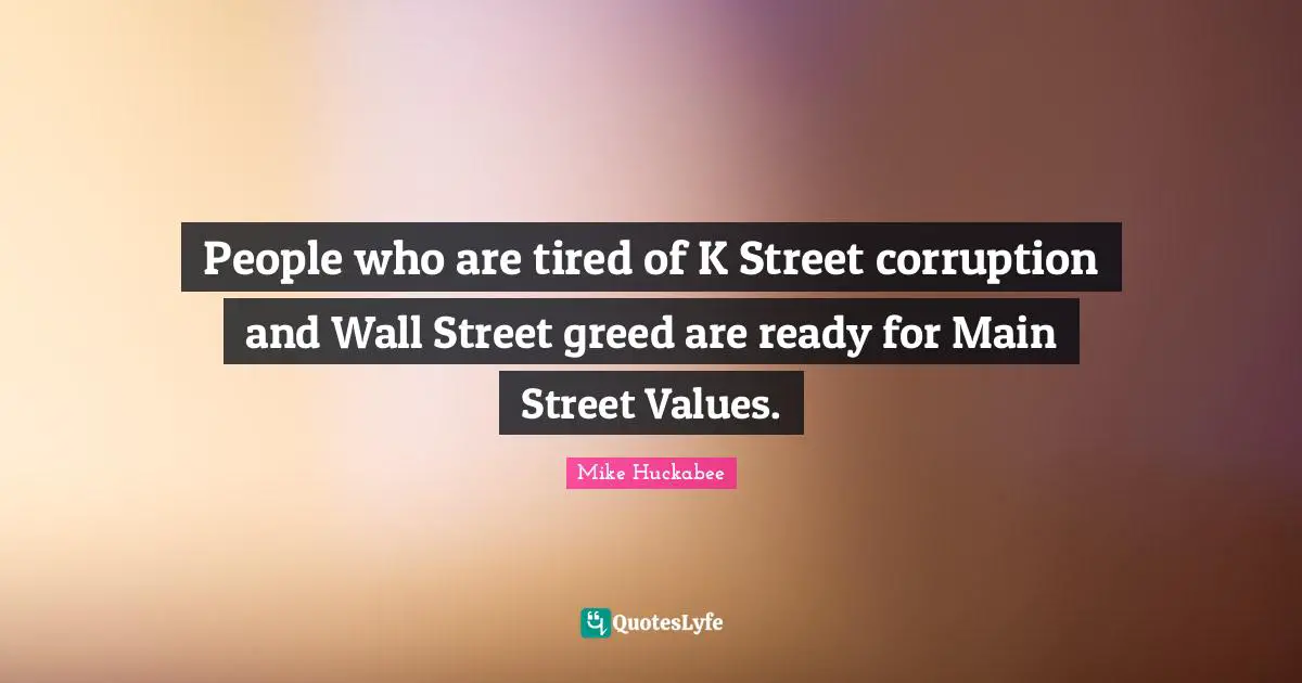 Mike Huckabee Quotes: "People who are tired of K Street corruption and Wall Street greed are ready for Main Street Values."