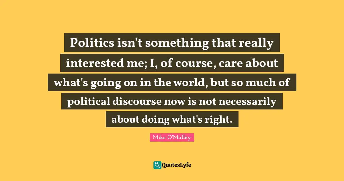 Politics isn't something that really interested me; I, of course, care about what's going on in the world, but so much of political discourse now is not necessarily about doing what's right.