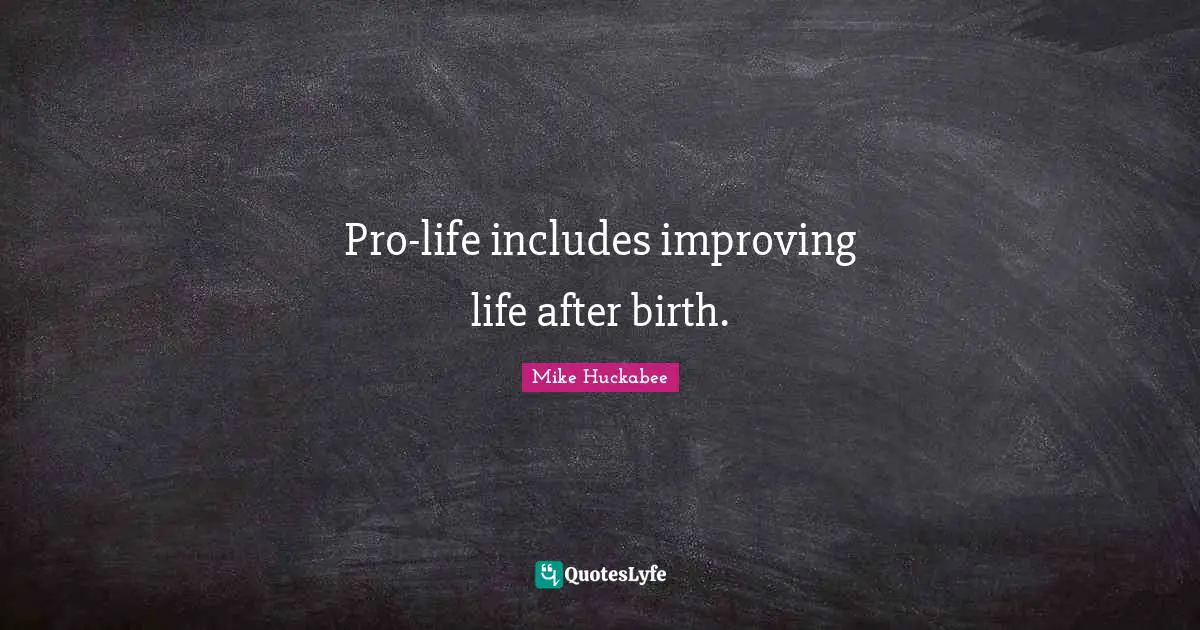 Mike Huckabee Quotes: "Pro-life includes improving life after birth."