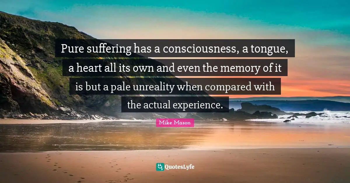 Pure suffering has a consciousness, a tongue, a heart all its own and even the memory of it is but a pale unreality when compared with the actual experience.
