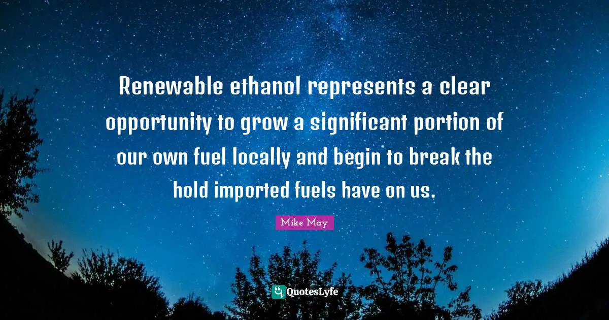 Mike May Quotes: "Renewable ethanol represents a clear opportunity to grow a significant portion of our own fuel locally and begin to break the hold imported fuels have on us."