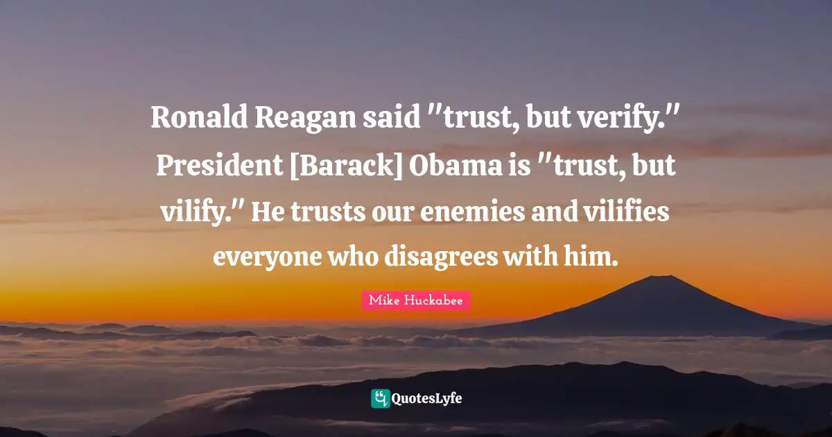 Ronald Reagan said "trust, but verify." President [Barack] Obama is "trust, but vilify." He trusts our enemies and vilifies everyone who disagrees with him.