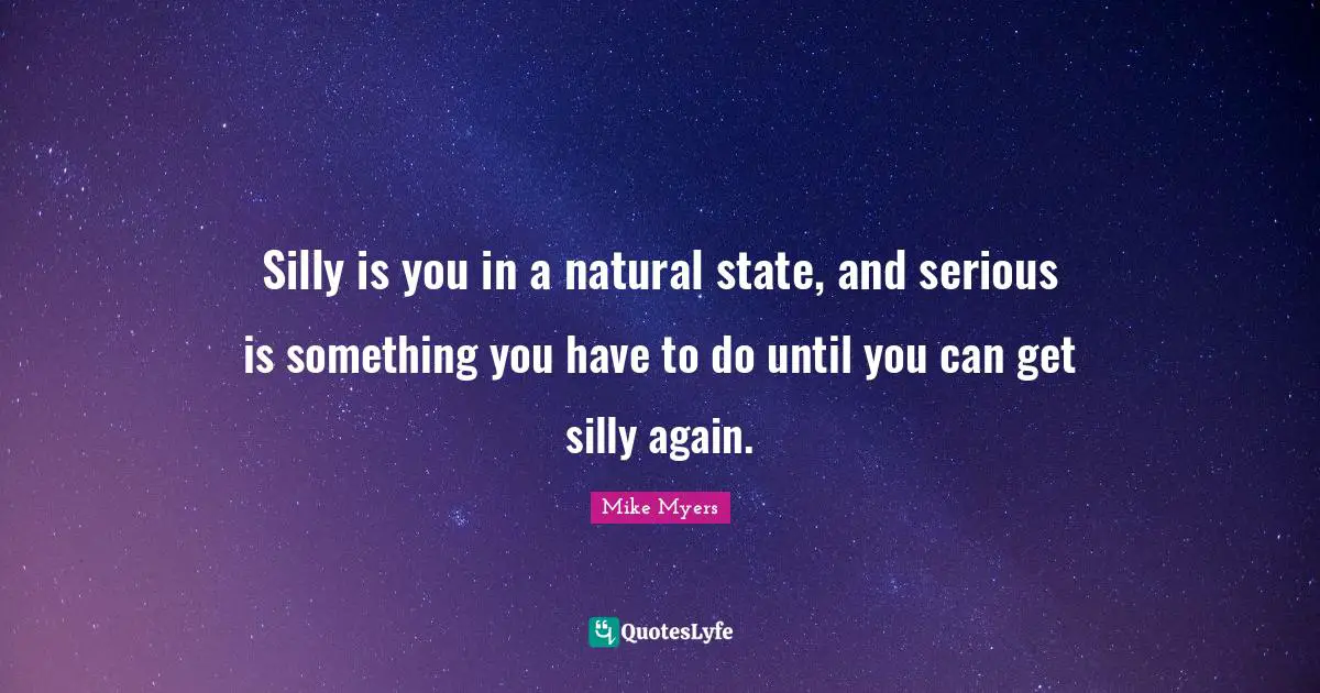 P.Z. Myers Quotes: "Silly is you in a natural state, and serious is something you have to do until you can get silly again."