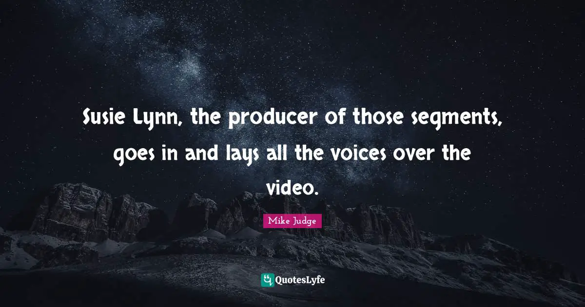 Susie Lynn, the producer of those segments, goes in and lays all the voices over the video.