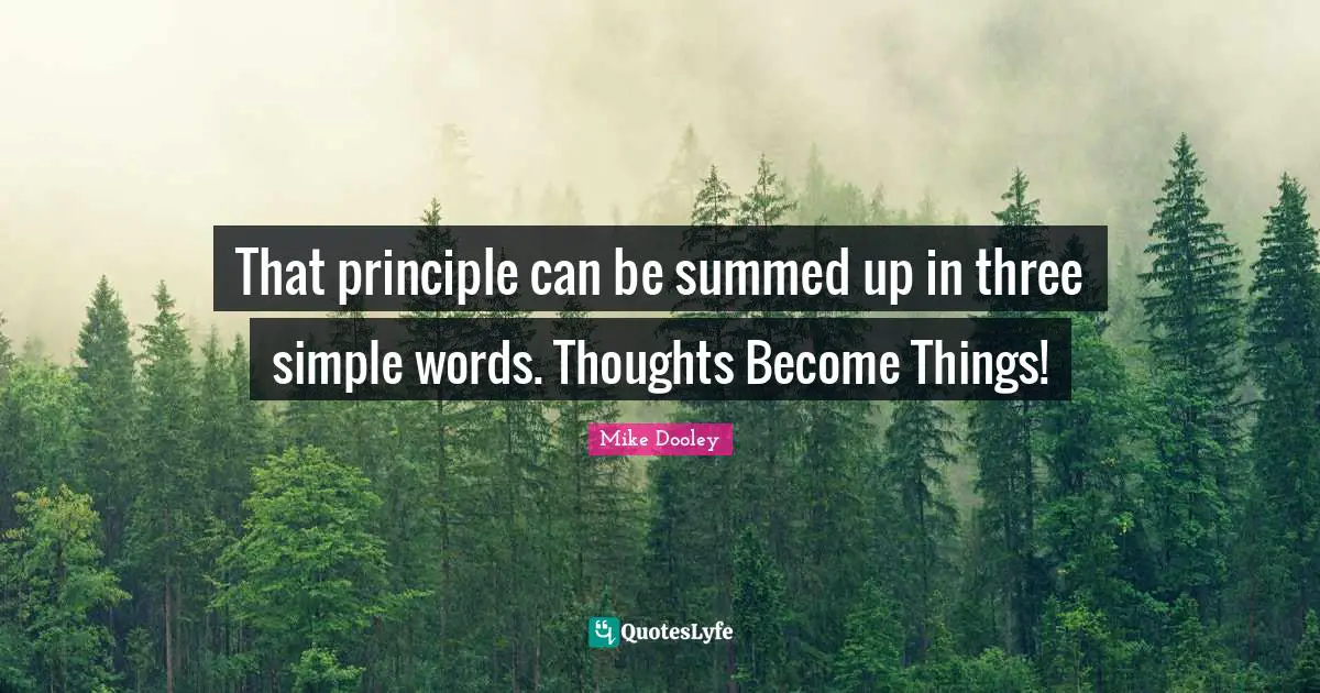 That principle can be summed up in three simple words. Thoughts Become Things!