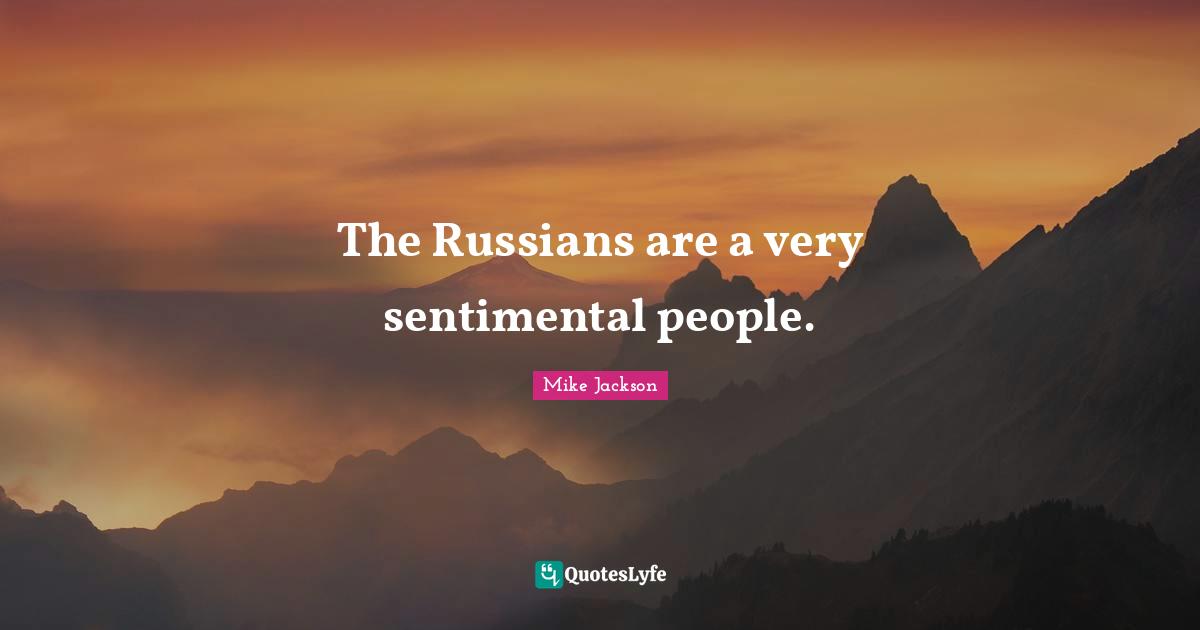 The Russians are a very sentimental people.