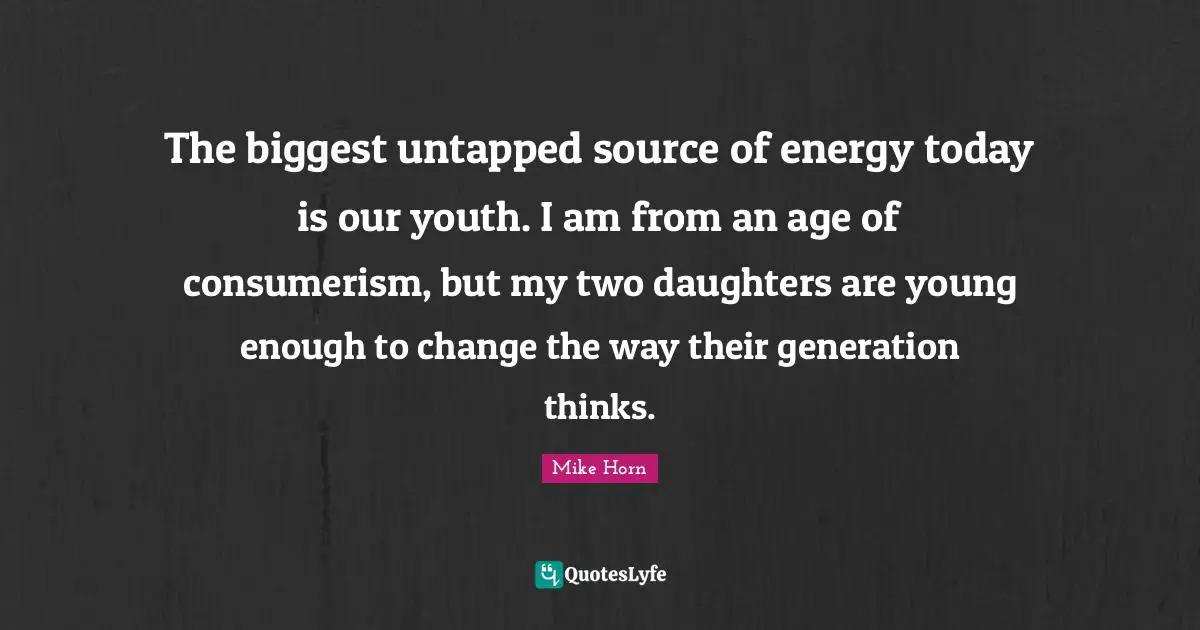 Consumerism Quotes: "The biggest untapped source of energy today is our youth. I am from an age of consumerism, but my two daughters are young enough to change the way their generation thinks."