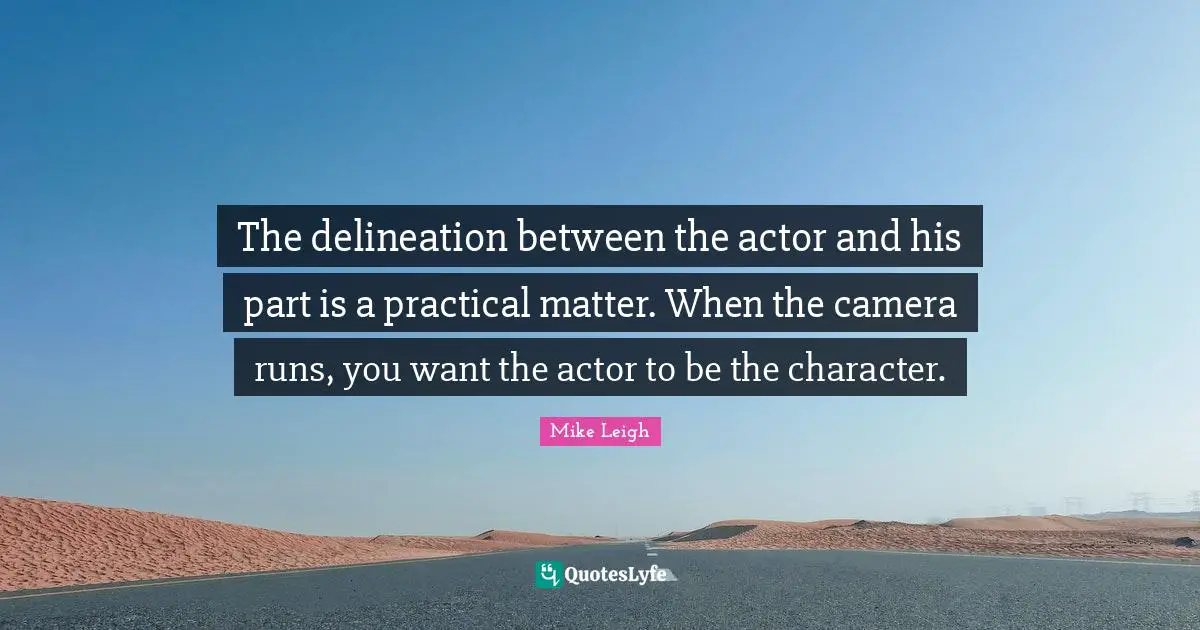 The delineation between the actor and his part is a practical matter. When the camera runs, you want the actor to be the character.
