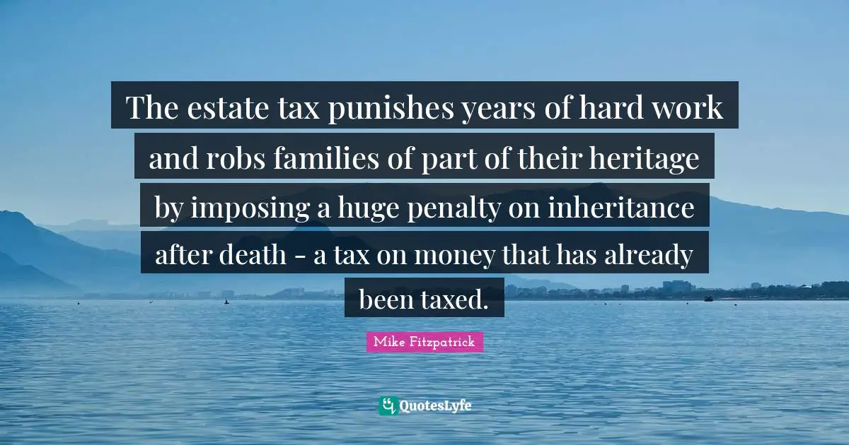 Inheritance Quotes: "The estate tax punishes years of hard work and robs families of part of their heritage by imposing a huge penalty on inheritance after death - a tax on money that has already been taxed."