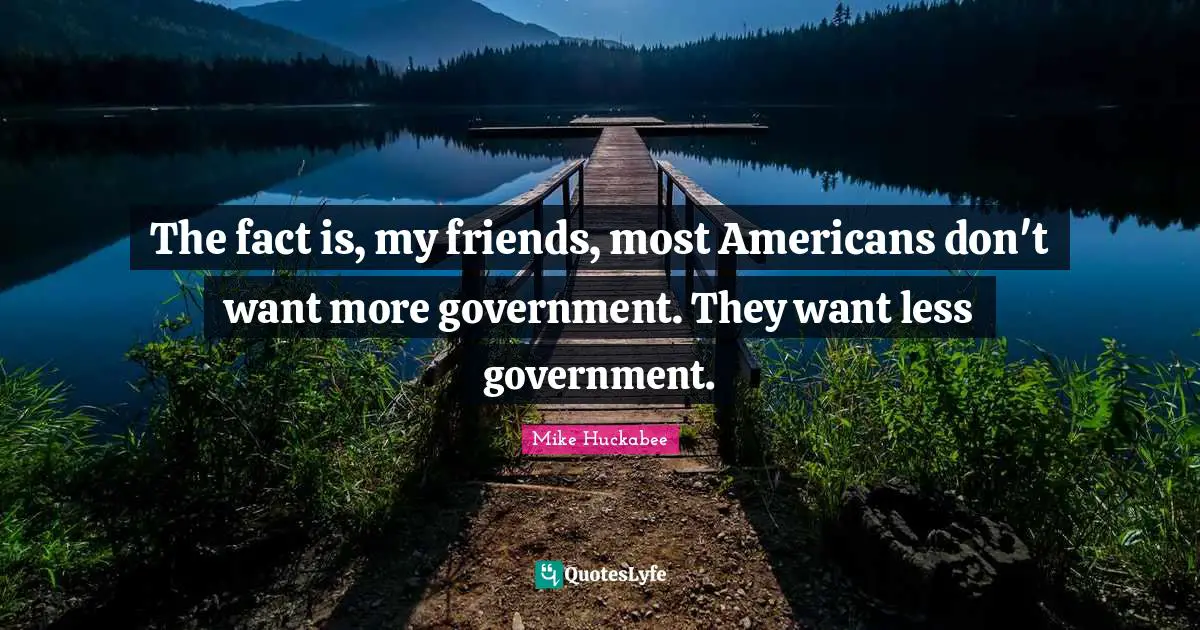 The fact is, my friends, most Americans don't want more government. They want less government.