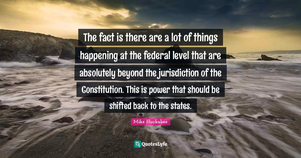 The fact is there are a lot of things happening at the federal level that are absolutely beyond the jurisdiction of the Constitution. This is power that should be shifted back to the states.