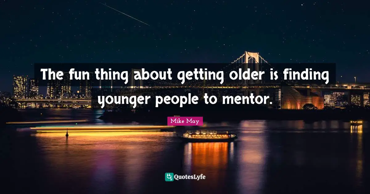 Mike May Quotes: "The fun thing about getting older is finding younger people to mentor."