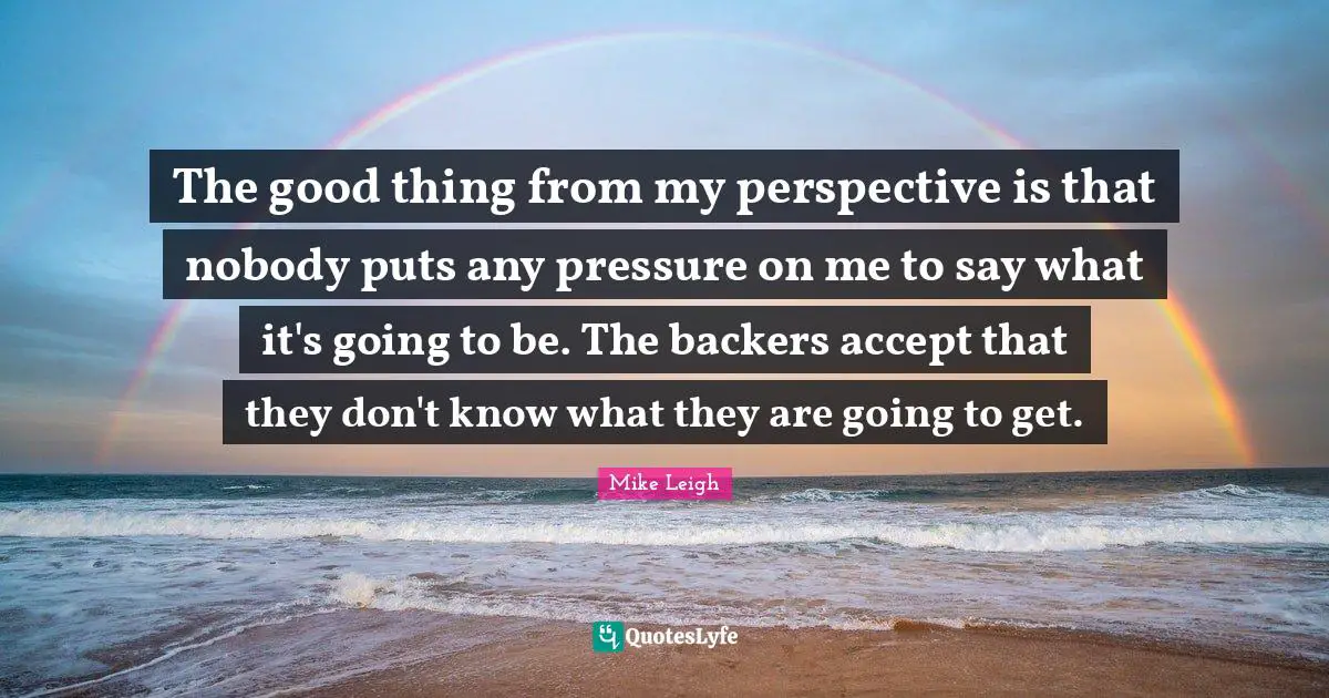 The good thing from my perspective is that nobody puts any pressure on me to say what it's going to be. The backers accept that they don't know what they are going to get.