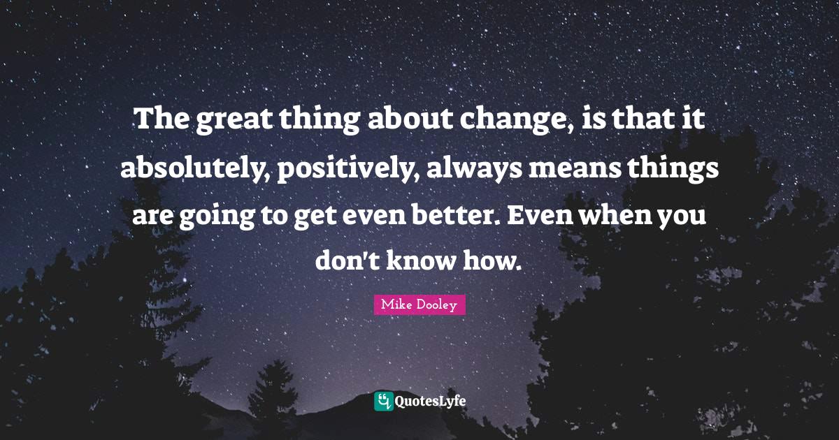 The great thing about change, is that it absolutely, positively, alway