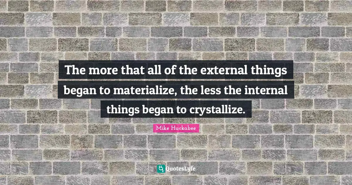Mike Huckabee Quotes: "The more that all of the external things began to materialize, the less the internal things began to crystallize."