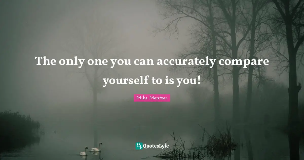 Compare Quotes: "The only one you can accurately compare yourself to is you!"