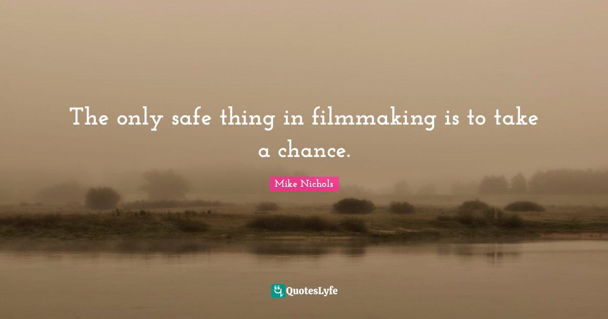 The only safe thing in filmmaking is to take a chance.