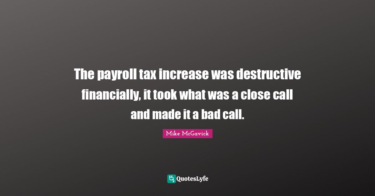 The payroll tax increase was destructive financially, it took what was a close call and made it a bad call.