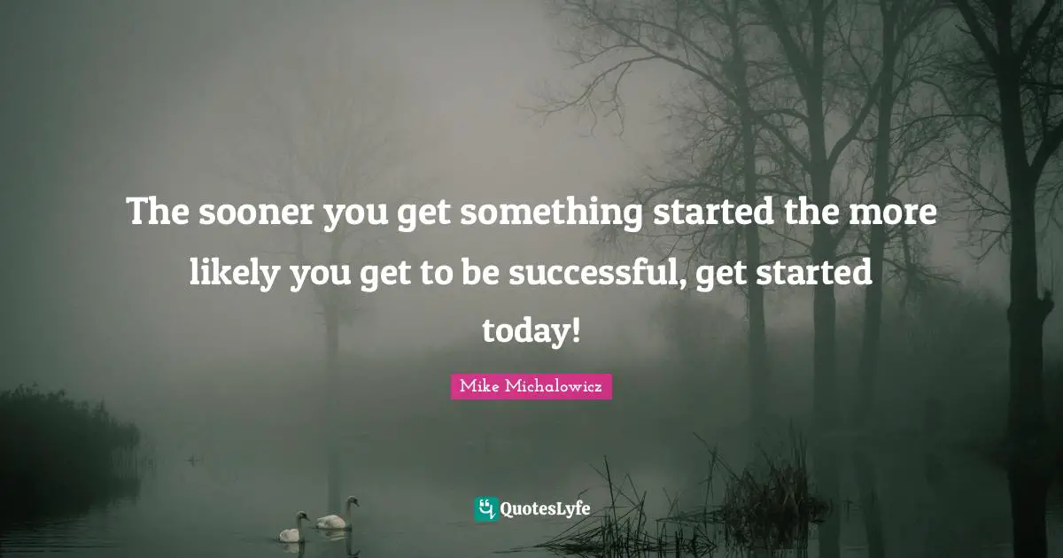 Being Successful Quotes: "The sooner you get something started the more likely you get to be successful, get started today!"