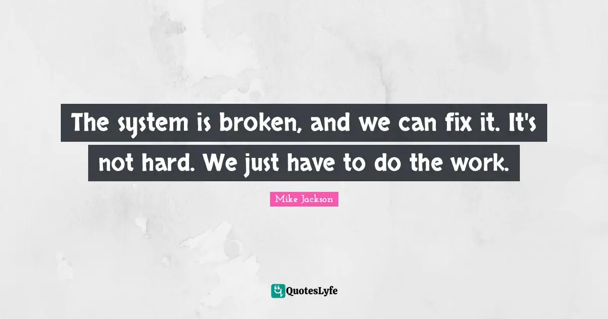 The system is broken, and we can fix it. It's not hard. We just have to do the work.