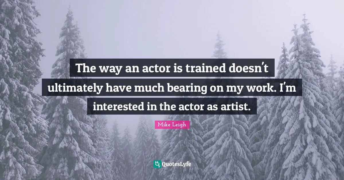 The way an actor is trained doesn't ultimately have much bearing on my work. I'm interested in the actor as artist.