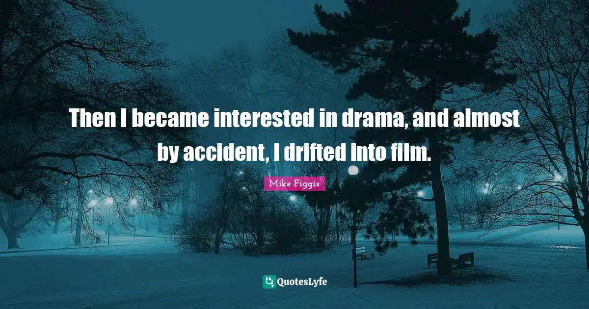 Then I became interested in drama, and almost by accident, I drifted into film.