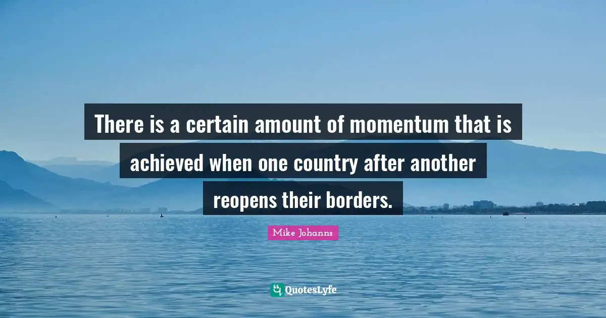 There is a certain amount of momentum that is achieved when one country after another reopens their borders.