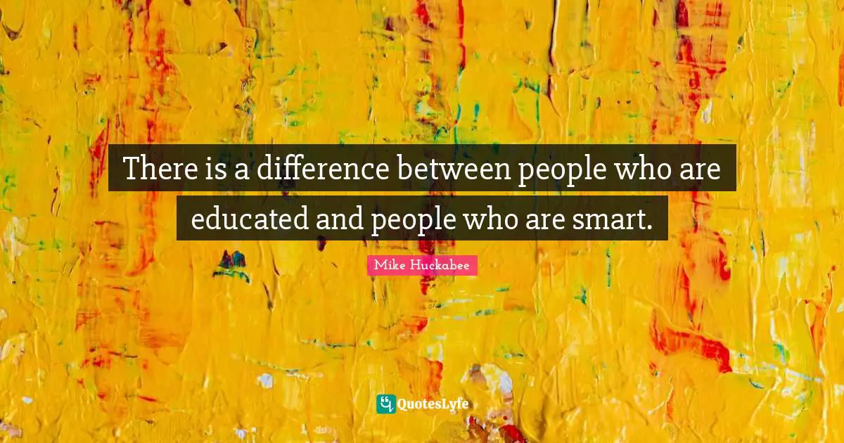 There is a difference between people who are educated and people who are smart.